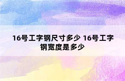 16号工字钢尺寸多少 16号工字钢宽度是多少